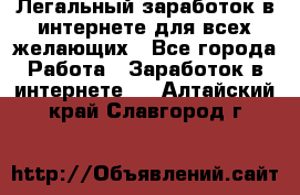 Легальный заработок в интернете для всех желающих - Все города Работа » Заработок в интернете   . Алтайский край,Славгород г.